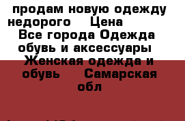 продам новую одежду недорого! › Цена ­ 3 000 - Все города Одежда, обувь и аксессуары » Женская одежда и обувь   . Самарская обл.